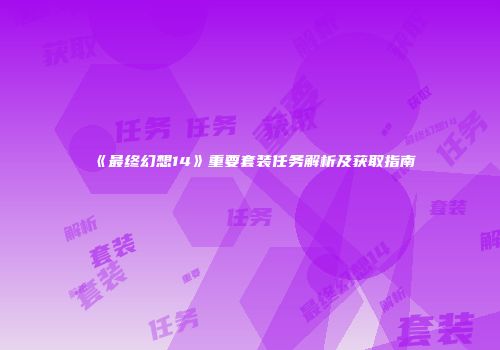 《最终幻想14》重要套装任务解析及获取指南