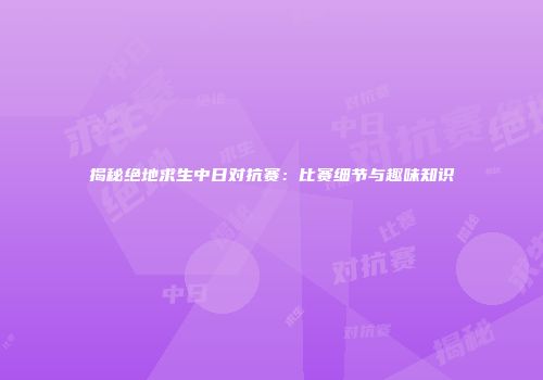 揭秘绝地求生中日对抗赛：比赛细节与趣味知识
