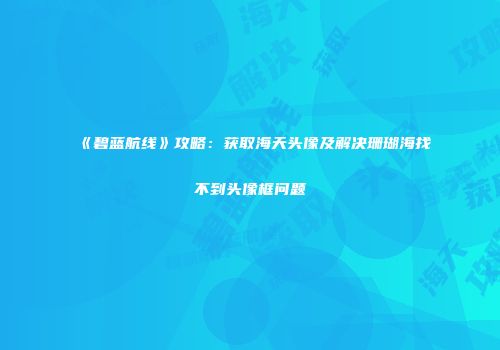 《碧蓝航线》攻略：获取海天头像及解决珊瑚海找不到头像框问题