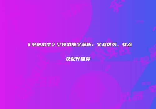 《绝地求生》空投武器全解析：实战优势、特点及配件推荐