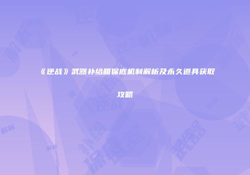 《逆战》武器补给箱保底机制解析及永久道具获取攻略