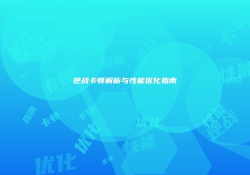 逆战卡顿解析与性能优化指南