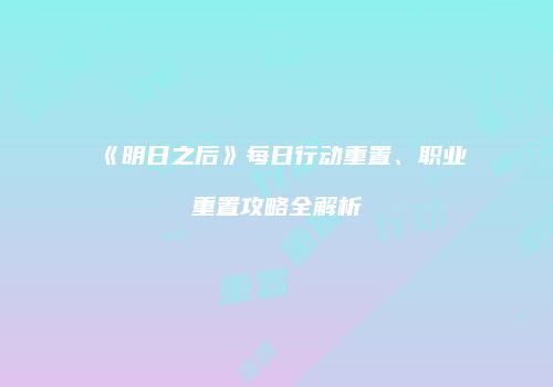 《明日之后》每日行动重置、职业重置攻略全解析