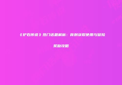《炉石传说》热门话题解析：背刺获取使用与冒险奖励攻略
