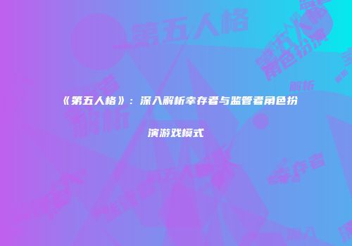 《第五人格》：深入解析幸存者与监管者角色扮演游戏模式