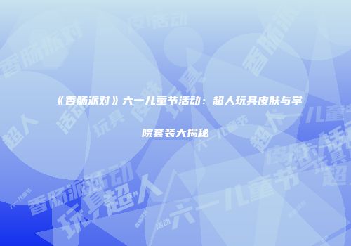 《香肠派对》六一儿童节活动：超人玩具皮肤与学院套装大揭秘