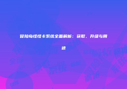 冒险岛怪怪卡系统全面解析：获取、升级与用途