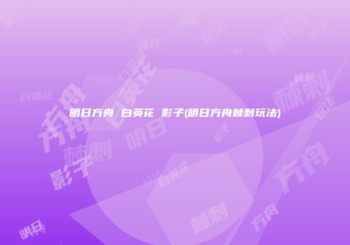 明日方舟 白英花 影子(明日方舟棘刺玩法)