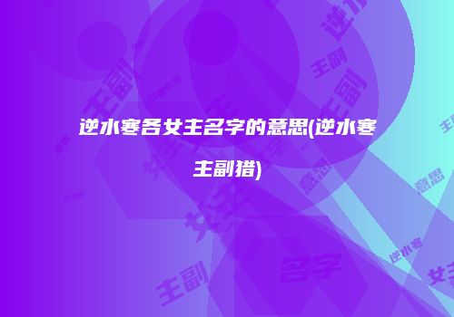 逆水寒各女主名字的意思(逆水寒主副猎)
