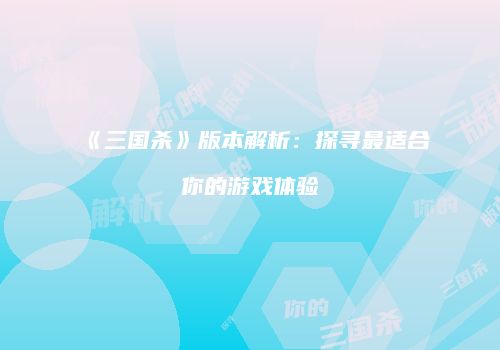 《三国杀》版本解析：探寻最适合你的游戏体验