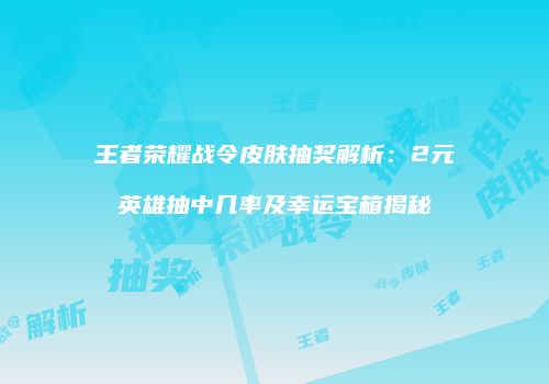 王者荣耀战令皮肤抽奖解析：2元英雄抽中几率及幸运宝箱揭秘