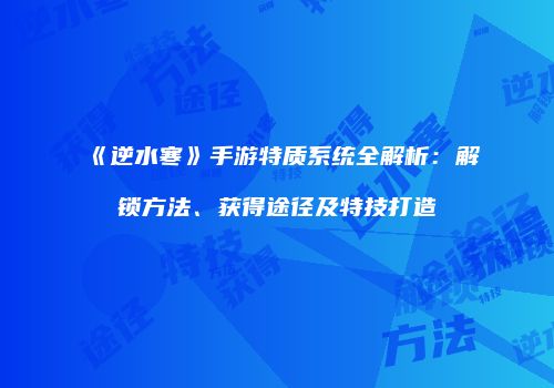 《逆水寒》手游特质系统全解析：解锁方法、获得途径及特技打造