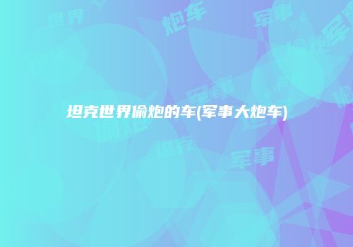 坦克世界偷炮的车(军事大炮车)