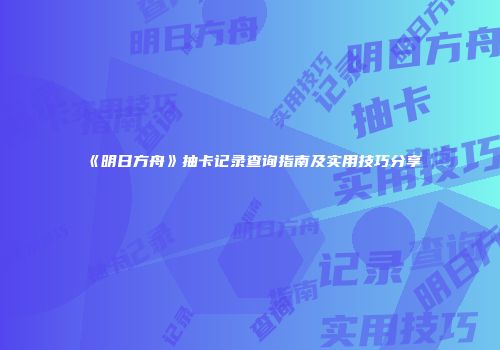 《明日方舟》抽卡记录查询指南及实用技巧分享