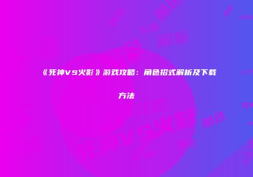 《死神VS火影》游戏攻略：角色招式解析及下载方法