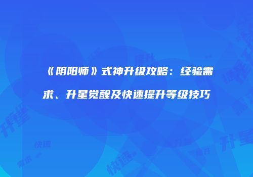 《阴阳师》式神升级攻略：经验需求、升星觉醒及快速提升等级技巧