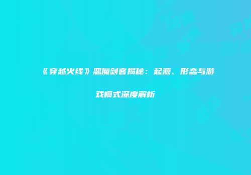 《穿越火线》恶魔剑客揭秘：起源、形态与游戏模式深度解析