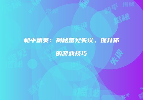 和平精英：揭秘常见失误，提升你的游戏技巧