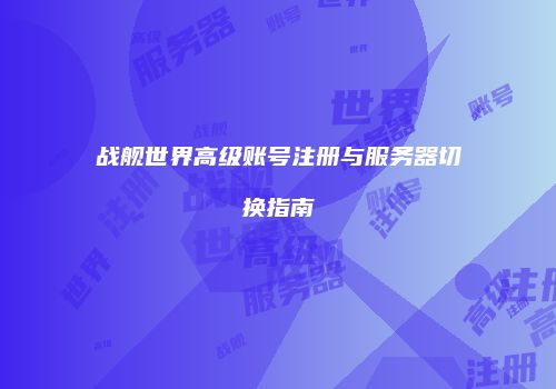 战舰世界高级账号注册与服务器切换指南