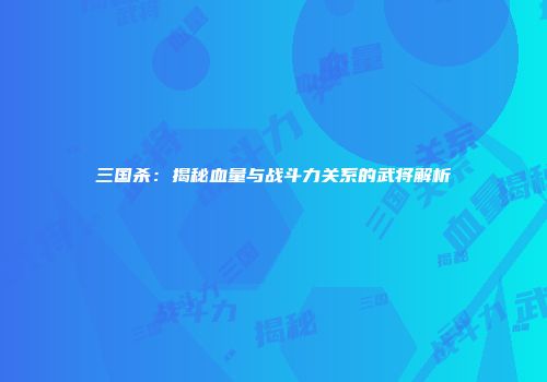 三国杀：揭秘血量与战斗力关系的武将解析