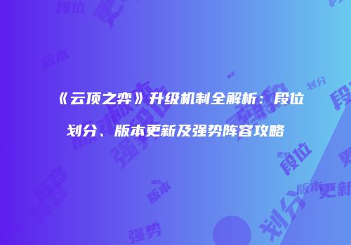 《云顶之弈》升级机制全解析：段位划分、版本更新及强势阵容攻略