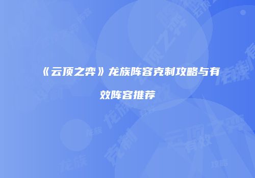 《云顶之弈》龙族阵容克制攻略与有效阵容推荐