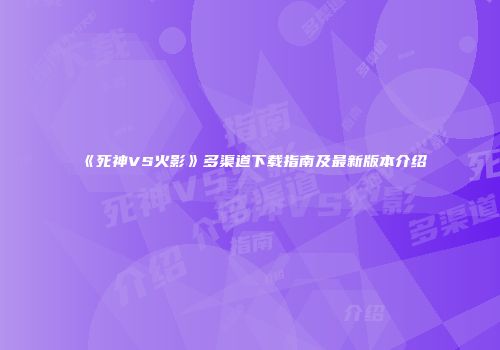 《死神VS火影》多渠道下载指南及最新版本介绍