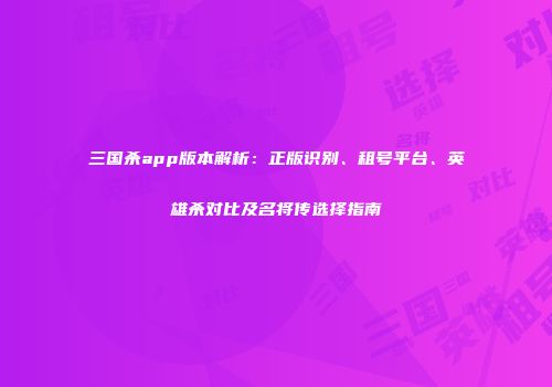 三国杀app版本解析：正版识别、租号平台、英雄杀对比及名将传选择指南