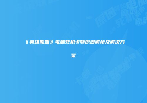 《英雄联盟》电脑死机卡顿原因解析及解决方案