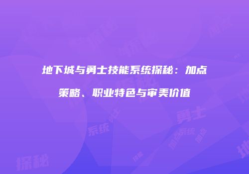 地下城与勇士技能系统探秘：加点策略、职业特色与审美价值