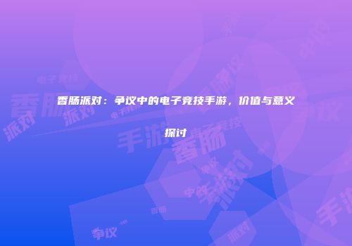 香肠派对：争议中的电子竞技手游，价值与意义探讨