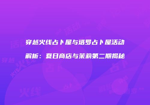 穿越火线占卜屋与塔罗占卜屋活动解析：夏日商店与茉莉第二期揭秘