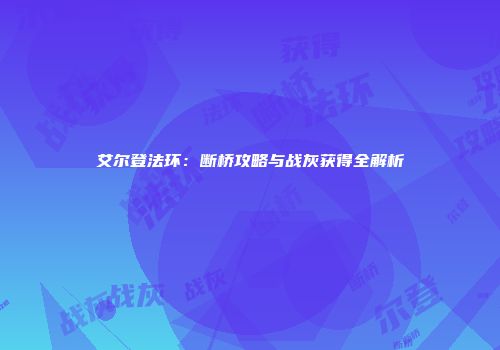 艾尔登法环：断桥攻略与战灰获得全解析