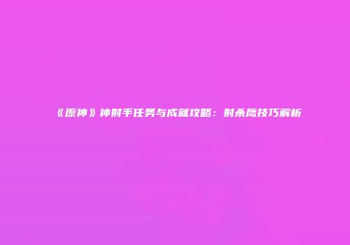 《原神》神射手任务与成就攻略：射杀鹰技巧解析