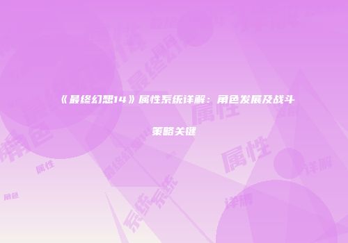 《最终幻想14》属性系统详解：角色发展及战斗策略关键