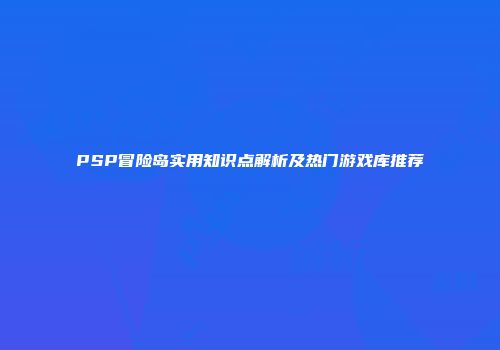 PSP冒险岛实用知识点解析及热门游戏库推荐