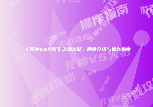 《死神VS火影》游戏攻略：角色介绍与操作指南