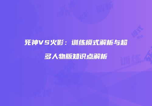 死神VS火影：训练模式解析与超多人物版知识点解析