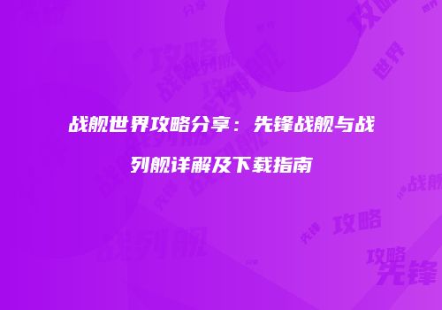 战舰世界攻略分享：先锋战舰与战列舰详解及下载指南