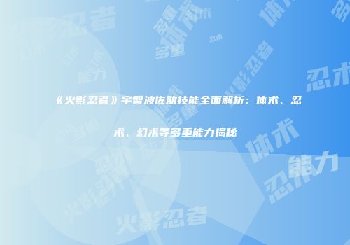 《火影忍者》宇智波佐助技能全面解析：体术、忍术、幻术等多重能力揭秘