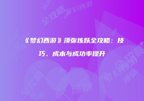 《梦幻西游》须弥炼妖全攻略：技巧、成本与成功率提升