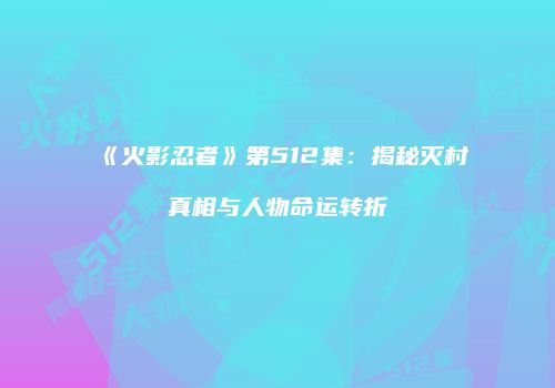 《火影忍者》第512集：揭秘灭村真相与人物命运转折