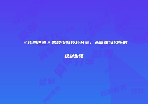 《我的世界》骷髅绘制技巧分享：从简单到恐怖的绘制步骤