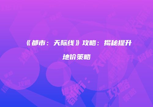 《都市：天际线》攻略：揭秘提升地价策略