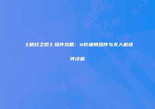 《明日之后》组件攻略：9阶通用组件与无人机组件详解