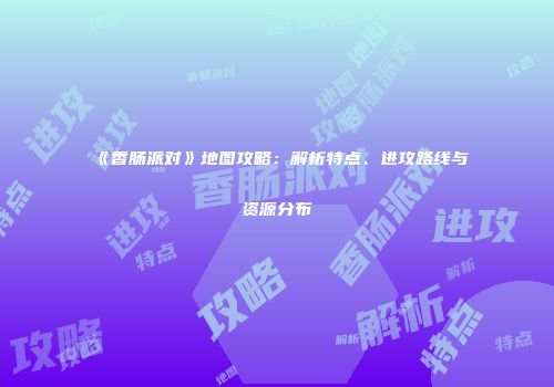 《香肠派对》地图攻略：解析特点、进攻路线与资源分布