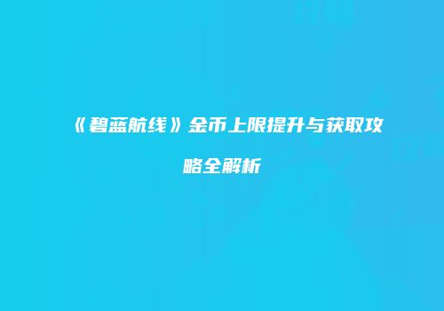 《碧蓝航线》金币上限提升与获取攻略全解析
