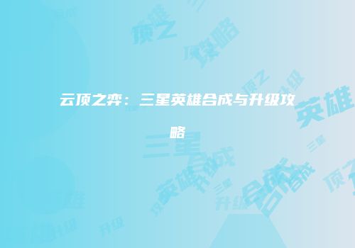 云顶之弈：三星英雄合成与升级攻略