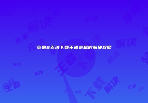 苹果6无法下载王者荣耀的解决攻略