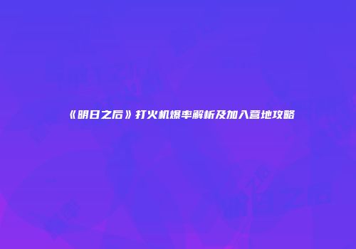 《明日之后》打火机爆率解析及加入营地攻略